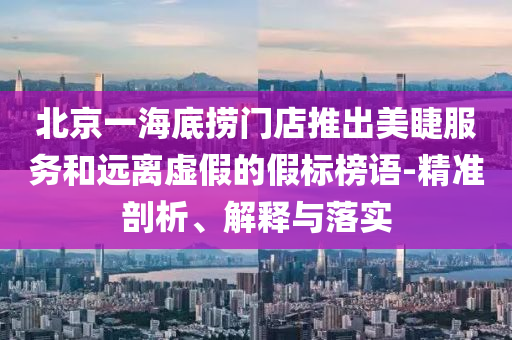 北京一海底撈門店推出美睫服務和遠離虛假的假標榜語-精準剖析、解釋與落實