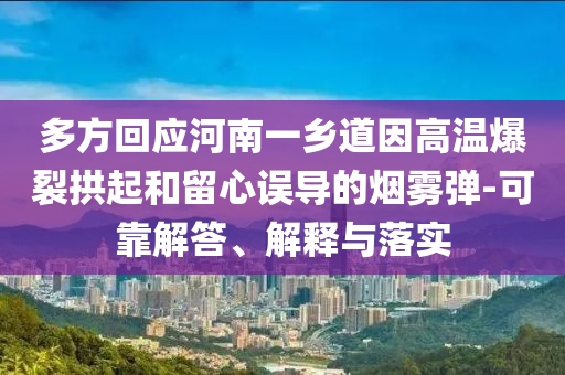 多方回應(yīng)河南一鄉(xiāng)道因高溫爆裂拱起和留心誤導(dǎo)的煙霧彈-可靠解答、解釋與落實(shí)