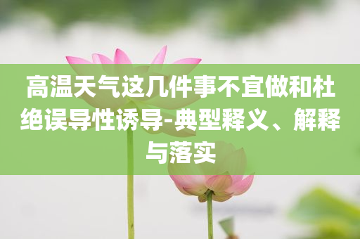 高溫天氣這幾件事不宜做和杜絕誤導(dǎo)性誘導(dǎo)-典型釋義、解釋與落實(shí)