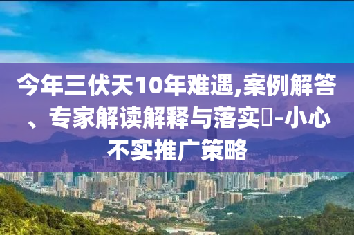 今年三伏天10年難遇,案例解答、專家解讀解釋與落實(shí)?-小心不實(shí)推廣策略