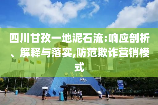 四川甘孜一地泥石流:響應(yīng)剖析、解釋與落實,防范欺詐營銷模式