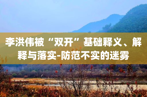 李洪偉被“雙開”基礎(chǔ)釋義、解釋與落實-防范不實的迷霧