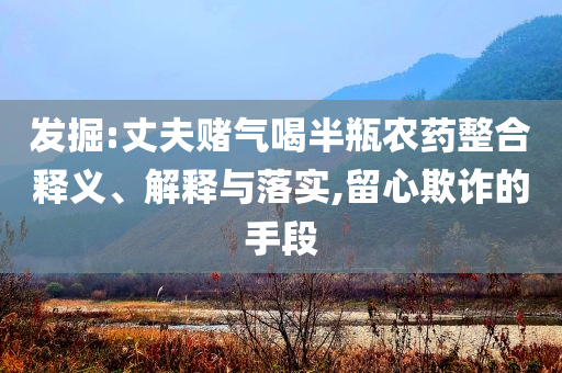 發(fā)掘:丈夫賭氣喝半瓶農(nóng)藥整合釋義、解釋與落實,留心欺詐的手段