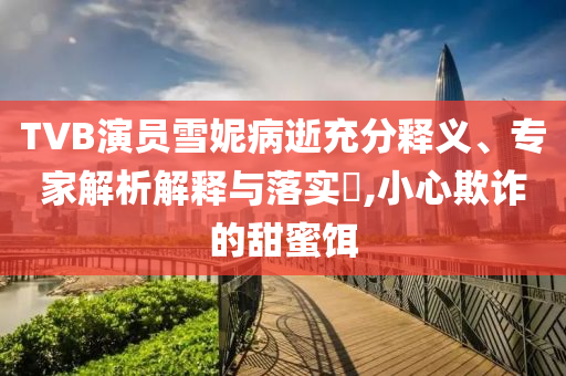 TVB演員雪妮病逝充分釋義、專家解析解釋與落實?,小心欺詐的甜蜜餌