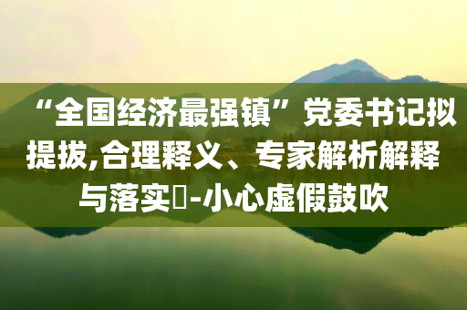 “全國經(jīng)濟(jì)最強(qiáng)鎮(zhèn)”黨委書記擬提拔,合理釋義、專家解析解釋與落實?-小心虛假鼓吹
