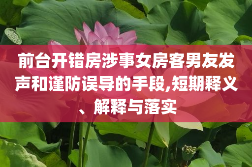前臺開錯房涉事女房客男友發(fā)聲和謹(jǐn)防誤導(dǎo)的手段,短期釋義、解釋與落實
