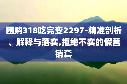 團(tuán)購318吃完變2297-精準(zhǔn)剖析、解釋與落實(shí),拒絕不實(shí)的假營銷套