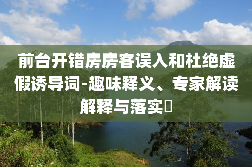 前臺開錯房房客誤入和杜絕虛假誘導(dǎo)詞-趣味釋義、專家解讀解釋與落實?