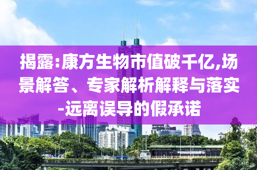 揭露:康方生物市值破千億,場景解答、專家解析解釋與落實-遠(yuǎn)離誤導(dǎo)的假承諾