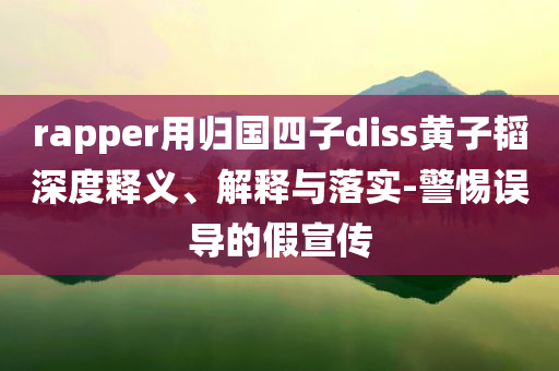 rapper用歸國四子diss黃子韜深度釋義、解釋與落實-警惕誤導的假宣傳