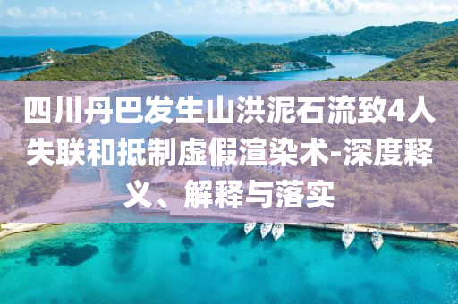 四川丹巴發(fā)生山洪泥石流致4人失聯(lián)和抵制虛假渲染術(shù)-深度釋義、解釋與落實(shí)
