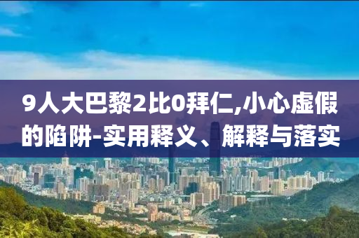 9人大巴黎2比0拜仁,小心虛假的陷阱-實用釋義、解釋與落實