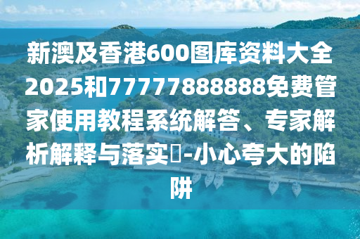 新澳及香港600圖庫資料大全2025和77777888888免費管家使用教程系統(tǒng)解答、專家解析解釋與落實?-小心夸大的陷阱