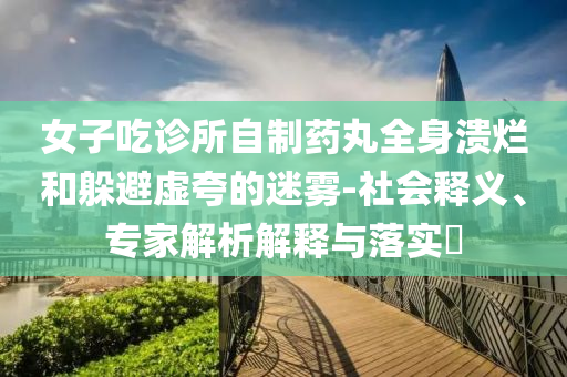 女子吃診所自制藥丸全身潰爛和躲避虛夸的迷霧-社會釋義、專家解析解釋與落實?