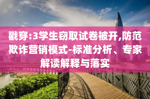 戳穿:3學(xué)生竊取試卷被開,防范欺詐營銷模式-標(biāo)準(zhǔn)分析、專家解讀解釋與落實