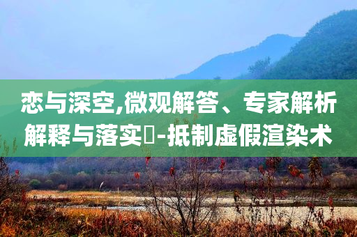 戀與深空,微觀解答、專家解析解釋與落實(shí)?-抵制虛假渲染術(shù)