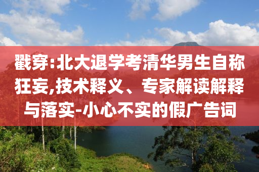 戳穿:北大退學考清華男生自稱狂妄,技術(shù)釋義、專家解讀解釋與落實-小心不實的假廣告詞