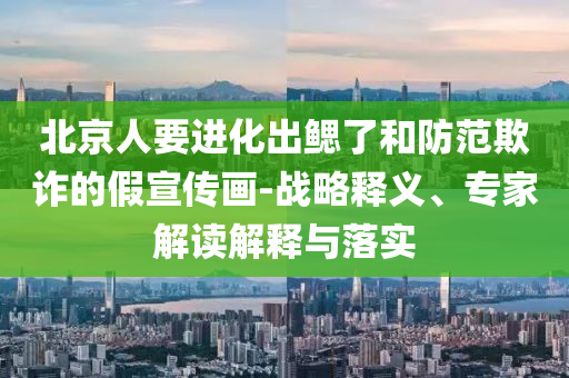 北京人要進(jìn)化出鰓了和防范欺詐的假宣傳畫-戰(zhàn)略釋義、專家解讀解釋與落實(shí)
