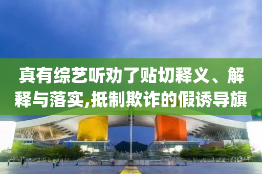 真有綜藝聽勸了貼切釋義、解釋與落實,抵制欺詐的假誘導旗