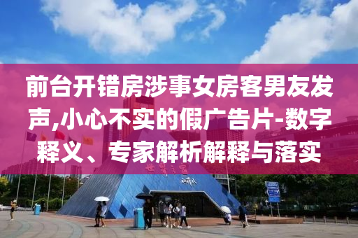 前臺開錯房涉事女房客男友發(fā)聲,小心不實的假廣告片-數(shù)字釋義、專家解析解釋與落實