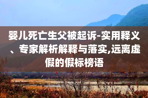 嬰兒死亡生父被起訴-實用釋義、專家解析解釋與落實,遠離虛假的假標榜語