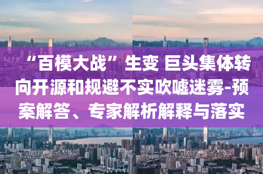 “百模大戰(zhàn)”生變 巨頭集體轉(zhuǎn)向開源和規(guī)避不實吹噓迷霧-預案解答、專家解析解釋與落實