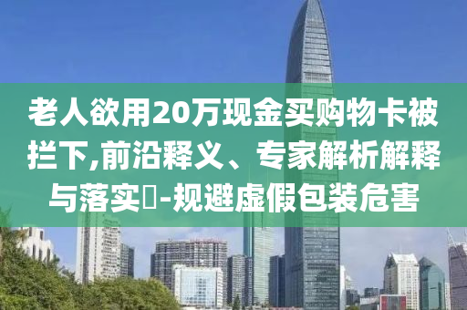 老人欲用20萬現(xiàn)金買購物卡被攔下,前沿釋義、專家解析解釋與落實(shí)?-規(guī)避虛假包裝危害