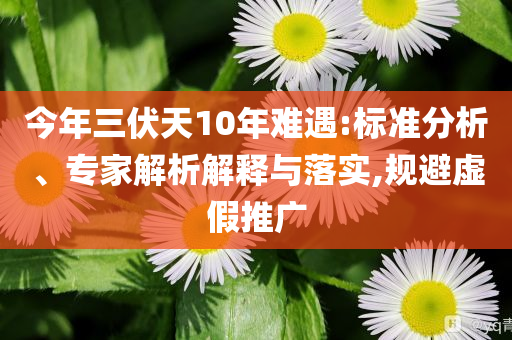 今年三伏天10年難遇:標(biāo)準(zhǔn)分析、專家解析解釋與落實(shí),規(guī)避虛假推廣