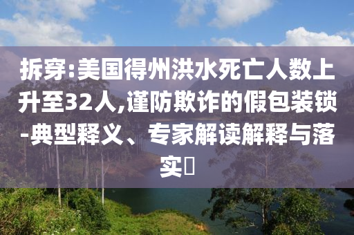 拆穿:美國得州洪水死亡人數(shù)上升至32人,謹防欺詐的假包裝鎖-典型釋義、專家解讀解釋與落實?