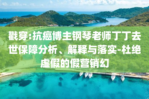 戳穿:抗癌博主鋼琴老師丁丁去世保障分析、解釋與落實-杜絕虛假的假營銷幻