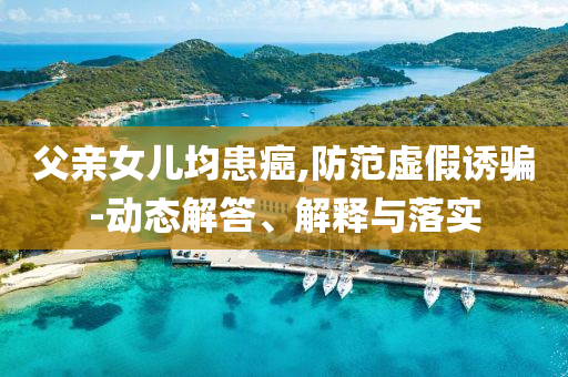 父親女兒均患癌,防范虛假誘騙-動態(tài)解答、解釋與落實