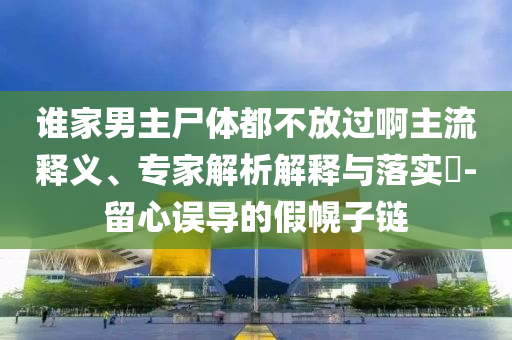 誰家男主尸體都不放過啊主流釋義、專家解析解釋與落實?-留心誤導(dǎo)的假幌子鏈