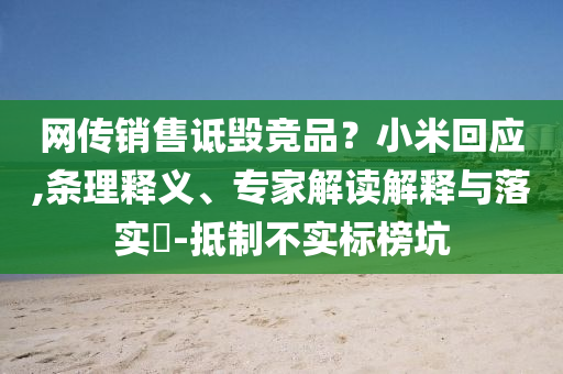 網(wǎng)傳銷售詆毀競品？小米回應(yīng),條理釋義、專家解讀解釋與落實(shí)?-抵制不實(shí)標(biāo)榜坑