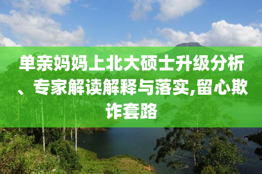 單親媽媽上北大碩士升級分析、專家解讀解釋與落實,留心欺詐套路