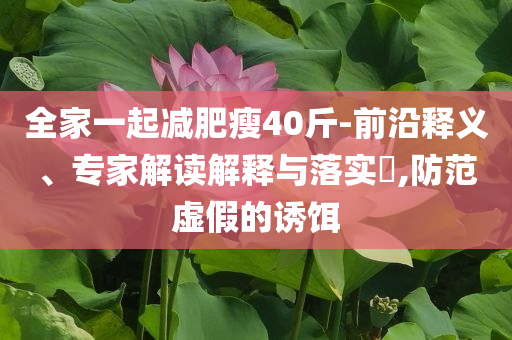 全家一起減肥瘦40斤-前沿釋義、專家解讀解釋與落實(shí)?,防范虛假的誘餌