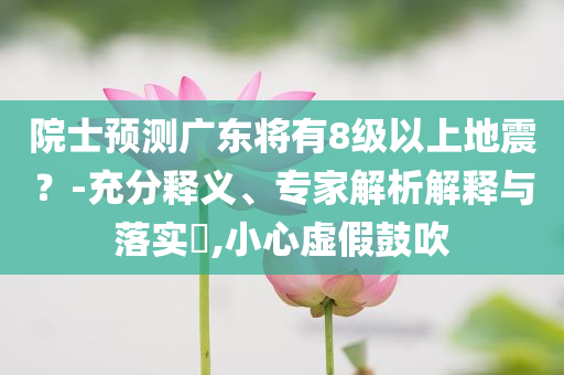 院士預(yù)測(cè)廣東將有8級(jí)以上地震？-充分釋義、專家解析解釋與落實(shí)?,小心虛假鼓吹