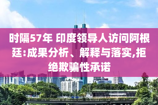 時(shí)隔57年 印度領(lǐng)導(dǎo)人訪問(wèn)阿根廷:成果分析、解釋與落實(shí),拒絕欺騙性承諾