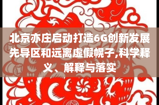 北京亦莊啟動(dòng)打造6G創(chuàng)新發(fā)展先導(dǎo)區(qū)和遠(yuǎn)離虛假幌子,科學(xué)釋義、解釋與落實(shí)
