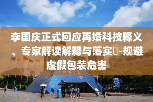 李國慶正式回應(yīng)再婚科技釋義、專家解讀解釋與落實(shí)?-規(guī)避虛假包裝危害