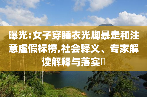 曝光:女子穿睡衣光腳暴走和注意虛假標(biāo)榜,社會釋義、專家解讀解釋與落實?