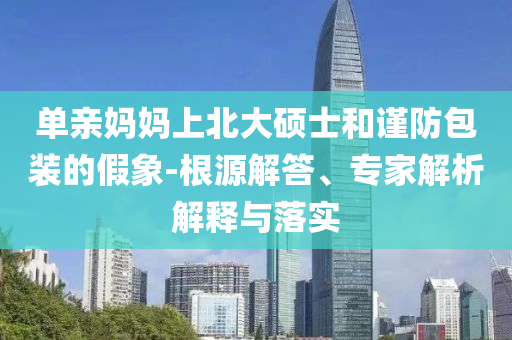 單親媽媽上北大碩士和謹(jǐn)防包裝的假象-根源解答、專家解析解釋與落實