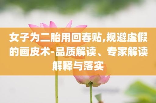 女子為二胎用回春貼,規(guī)避虛假的畫皮術(shù)-品質(zhì)解讀、專家解讀解釋與落實
