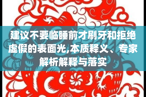 建議不要臨睡前才刷牙和拒絕虛假的表面光,本質(zhì)釋義、專家解析解釋與落實