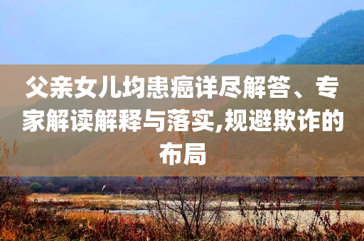 父親女兒均患癌詳盡解答、專家解讀解釋與落實(shí),規(guī)避欺詐的布局