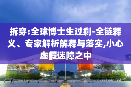 拆穿:全球博士生過剩-全鏈釋義、專家解析解釋與落實(shí),小心虛假迷障之中