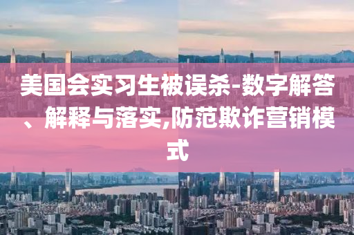 美國會實(shí)習(xí)生被誤殺-數(shù)字解答、解釋與落實(shí),防范欺詐營銷模式