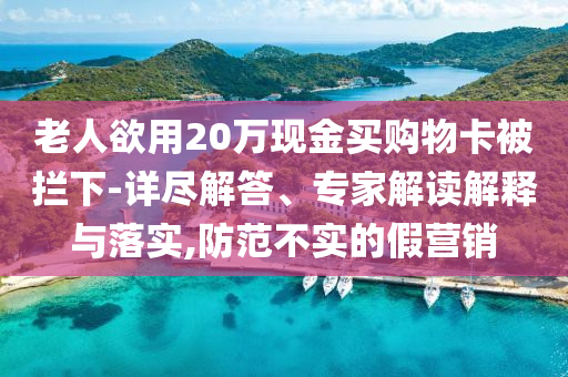 老人欲用20萬(wàn)現(xiàn)金買購(gòu)物卡被攔下-詳盡解答、專家解讀解釋與落實(shí),防范不實(shí)的假營(yíng)銷