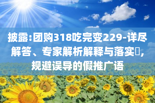 披露:團購318吃完變229-詳盡解答、專家解析解釋與落實?,規(guī)避誤導的假推廣語