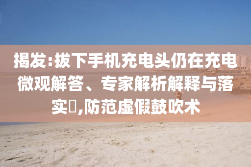 揭發(fā):拔下手機(jī)充電頭仍在充電微觀解答、專家解析解釋與落實(shí)?,防范虛假鼓吹術(shù)