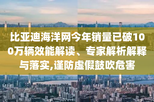 比亞迪海洋網(wǎng)今年銷量已破100萬(wàn)輛效能解讀、專家解析解釋與落實(shí),謹(jǐn)防虛假鼓吹危害